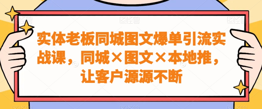 实体老板同城图文爆单引流实战课，同城×图文×本地推，让客户源源不断-旺铺专家