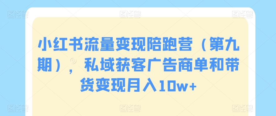 小红书流量变现陪跑营（第九期），私域获客广告商单和带货变现月入10w+-旺铺专家