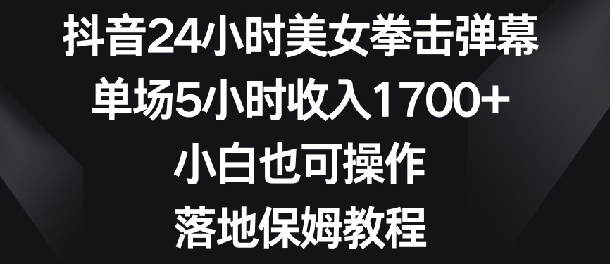 抖音24小时美女拳击弹幕，单场5小时收入1700+，小白也可操作，落地保姆教程-旺铺专家