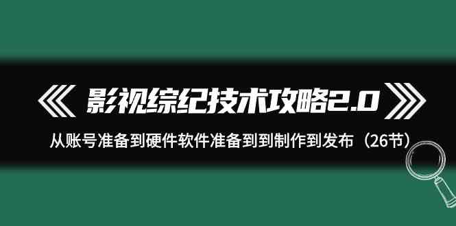 影视综纪技术攻略2.0：从账号准备到硬件软件准备到到制作到发布（26节课）-旺铺专家