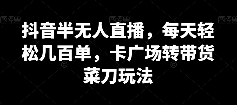 抖音半无人直播，每天轻松几百单，卡广场转带货菜刀玩法-旺铺专家