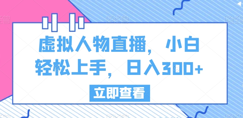 虚拟人物直播，小白轻松上手，日入300+-旺铺专家