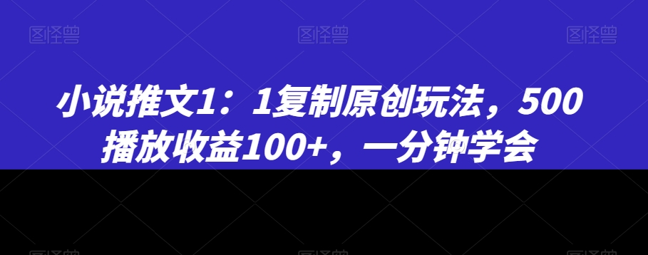 小说推文1：1复制原创玩法，500播放收益100+，一分钟学会-旺铺专家