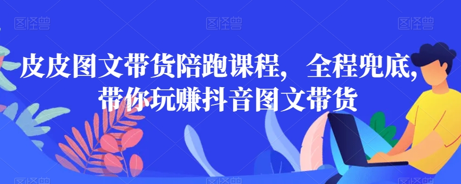 皮皮图文带货陪跑课程，全程兜底，带你玩赚抖音图文带货-旺铺专家