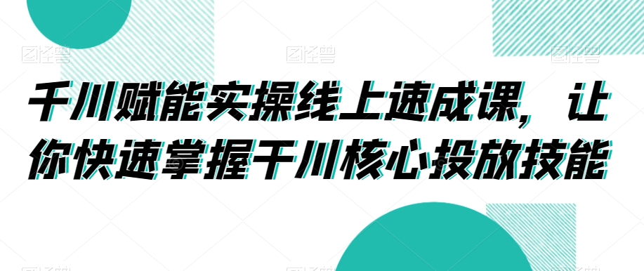 千川赋能实操线上速成课，让你快速掌握干川核心投放技能-旺铺专家