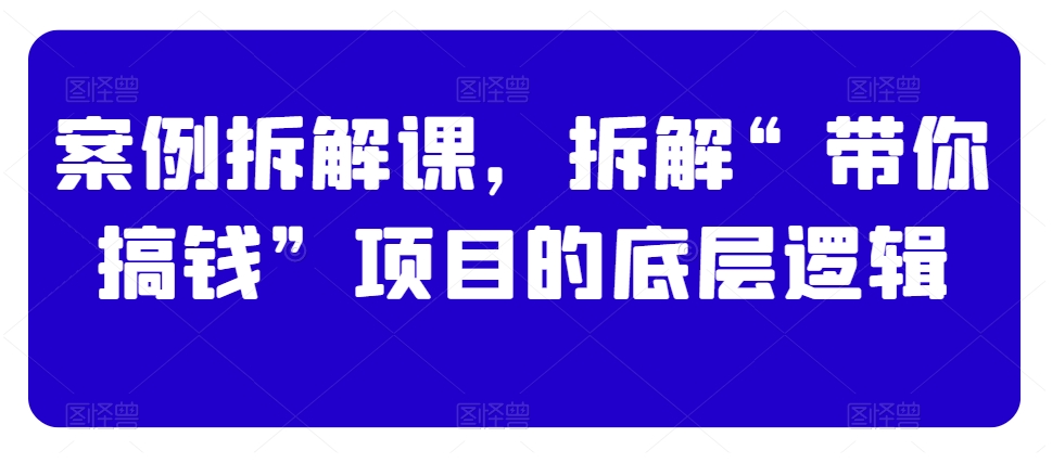 案例拆解课，拆解“带你搞钱”项目的底层逻辑-旺铺专家