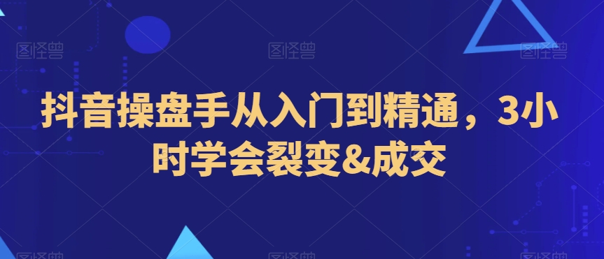 抖音操盘手从入门到精通，3小时学会裂变&成交-旺铺专家