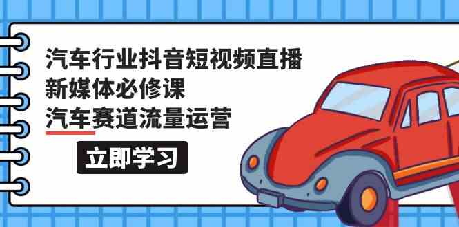 汽车行业抖音短视频直播新媒体必修课，汽车赛道流量运营（118节课）-旺铺专家