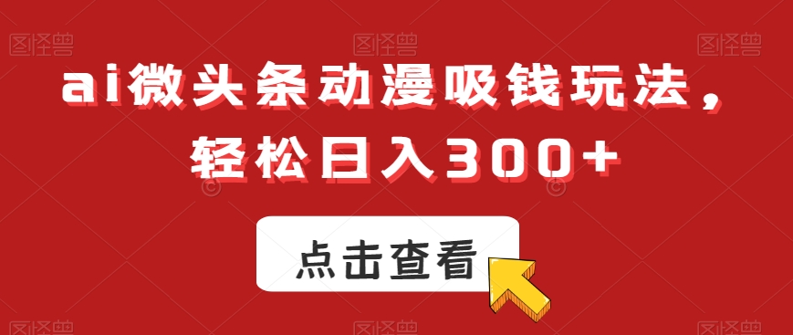 ai微头条动漫吸钱玩法，轻松日入300+-旺铺专家