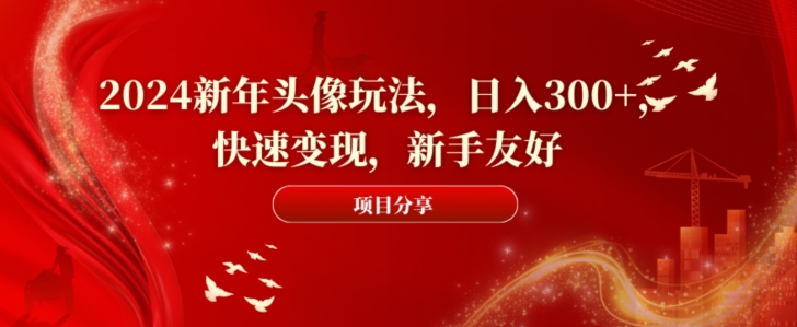 2024新年头像玩法，日入300+，快速变现，新手友好-旺铺专家
