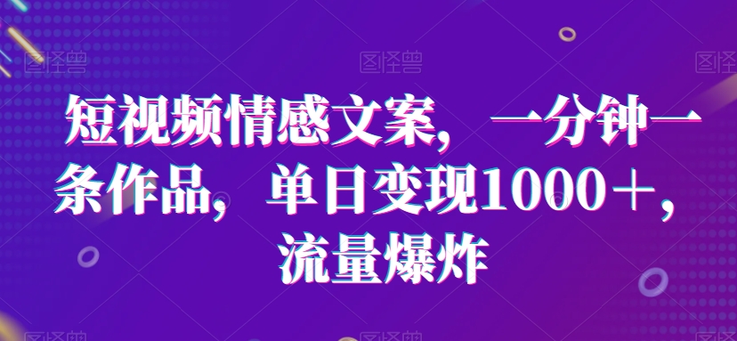 短视频情感文案，一分钟一条作品，单日变现1000＋，流量爆炸-旺铺专家