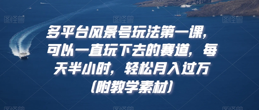 多平台风景号玩法第一课，可以一直玩下去的赛道，每天半小时，轻松月入过万（附教学素材）-旺铺专家