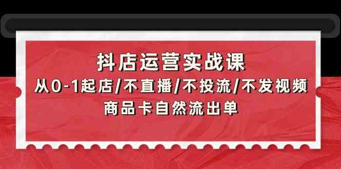 抖店运营实战课：从0-1起店/不直播/不投流/不发视频/商品卡自然流出单-旺铺专家