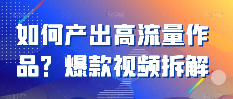 如何产出高流量作品？爆款视频拆解-旺铺专家