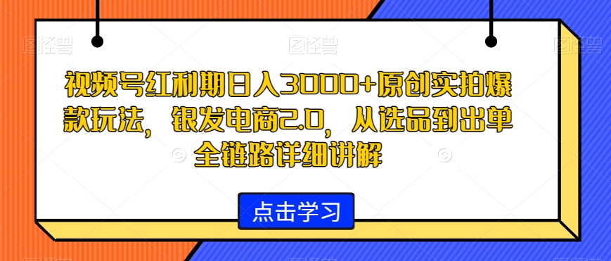 视频号红利期日入3000+原创实拍爆款玩法，银发电商2.0，从选品到出单全链路详细讲解-旺铺专家