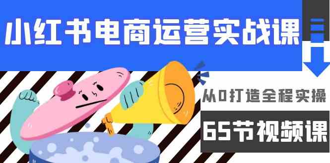 小红书电商运营实战课，​从0打造全程实操（63节视频课）-旺铺专家