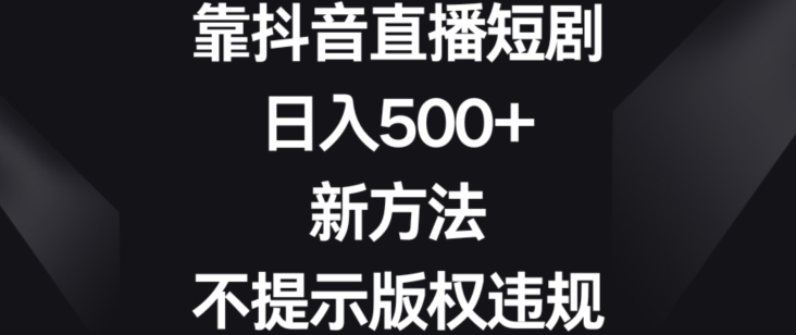 靠抖音直播短剧，日入500+，新方法、不提示版权违规-旺铺专家