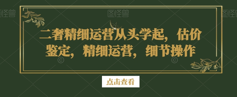 二奢精细运营从头学起，估价鉴定，精细运营，细节操作-旺铺专家