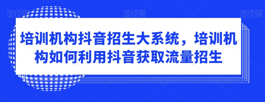 培训机构抖音招生大系统，培训机构如何利用抖音获取流量招生-旺铺专家