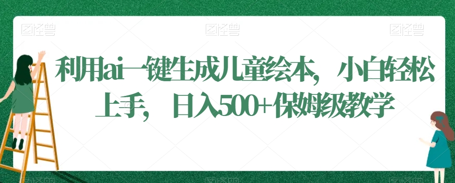 利用ai一键生成儿童绘本，小白轻松上手，日入500+保姆级教学-旺铺专家