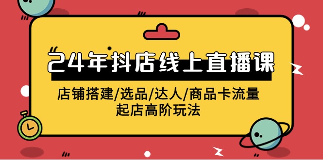 2024抖店线上直播课，店铺搭建/选品/达人/商品卡流量/起店高阶玩法-旺铺专家