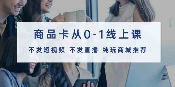 商品卡从0-1线上课（不发短视频 不发直播 纯玩商城推荐）32节课-旺铺专家