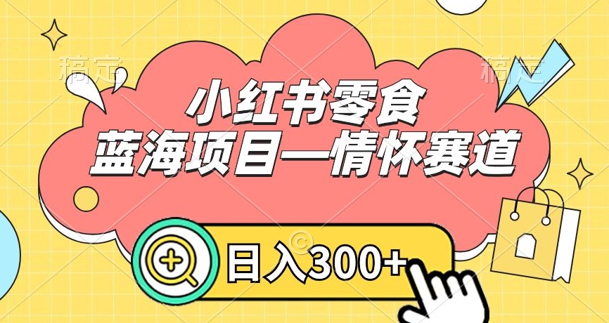 小红书零食蓝海项目—情怀赛道，0门槛，日入300+-旺铺专家