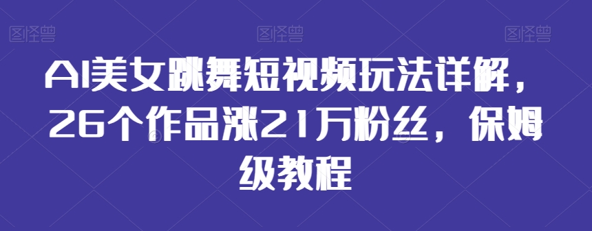 AI美女跳舞短视频玩法详解，26个作品涨21万粉丝，保姆级教程-旺铺专家