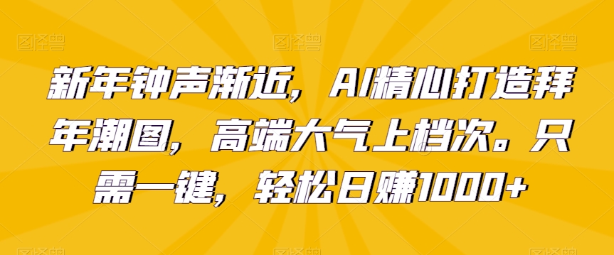 新年钟声渐近，AI精心打造拜年潮图，高端大气上档次。只需一键，轻松日赚1000+-旺铺专家