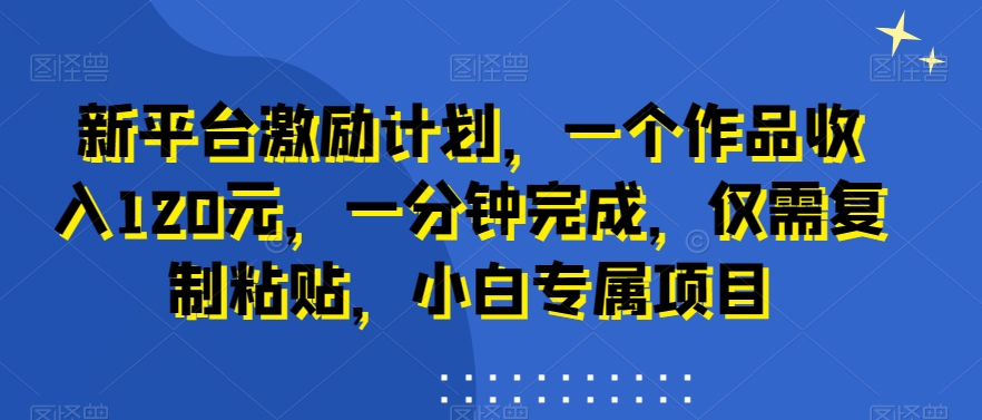 新平台激励计划，一个作品收入120元，一分钟完成，仅需复制粘贴，小白专属项目-旺铺专家