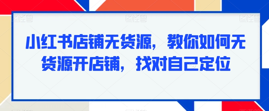 小红书店铺无货源，教你如何无货源开店铺，找对自己定位-旺铺专家
