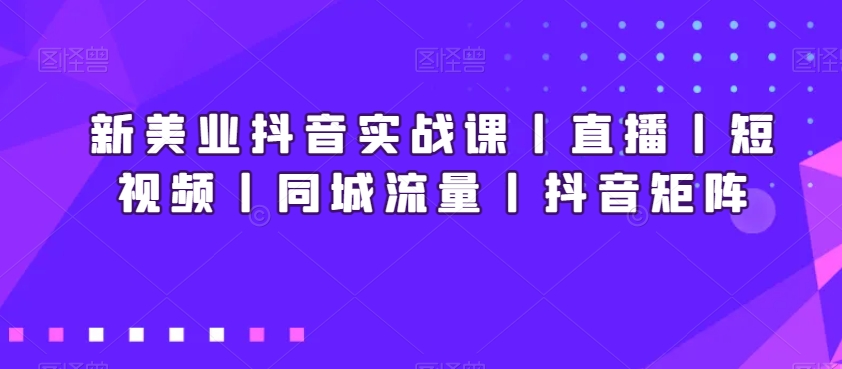 新美业抖音实战课丨直播丨短视频丨同城流量丨抖音矩阵-旺铺专家