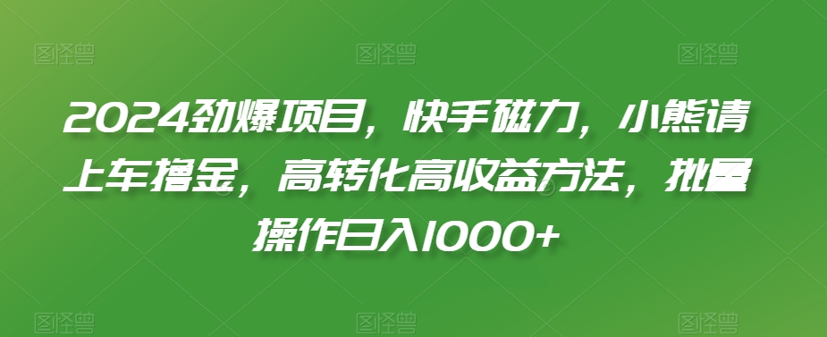 2024劲爆项目，快手磁力，小熊请上车撸金，高转化高收益方法，批量操作日入1000+-旺铺专家