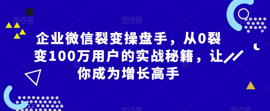 企业微信裂变操盘手，从0裂变100万用户的实战秘籍，让你成为增长高手-旺铺专家