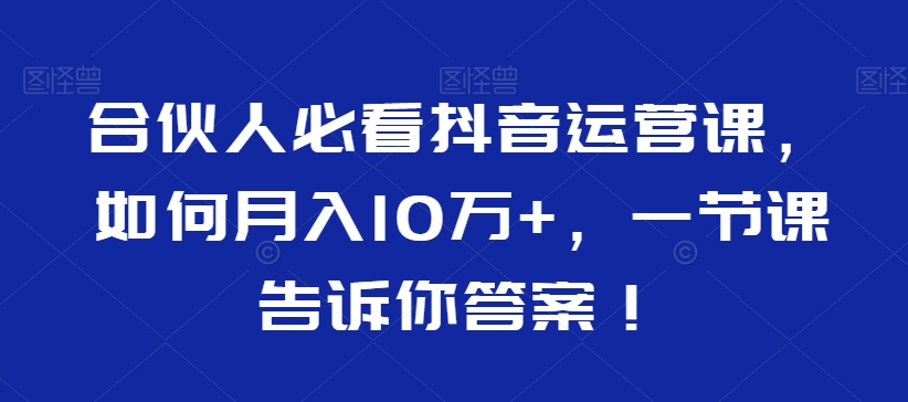 合伙人必看抖音运营课，如何月入10万+，一节课告诉你答案！-旺铺专家