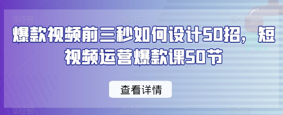 爆款视频前三秒如何设计50招，短视频运营爆款课50节-旺铺专家