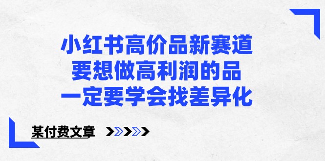某公众号付费文章-小红书高价品新赛道，要想做高利润的品，一定要学会找差异化！-旺铺专家