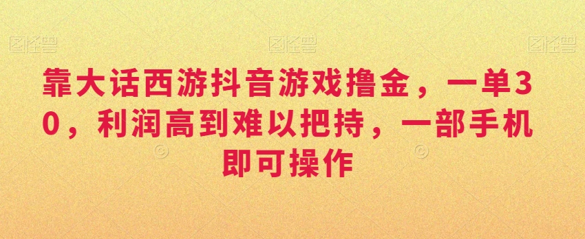 靠大话西游抖音游戏撸金，一单30，利润高到难以把持，一部手机即可操作，日入3000+-旺铺专家