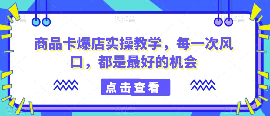 商品卡爆店实操教学，每一次风口，都是最好的机会-旺铺专家