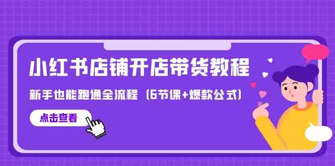 最新小红书店铺开店带货教程，新手也能跑通全流程（6节课+爆款公式）-旺铺专家