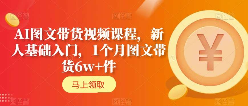 AI图文带货视频课程，新人基础入门，1个月图文带货6w+件-旺铺专家