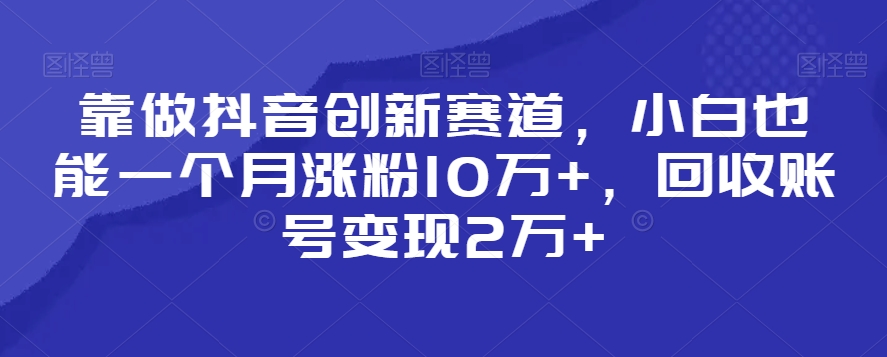 靠做抖音创新赛道，小白也能一个月涨粉10万+，回收账号变现2万+-旺铺专家