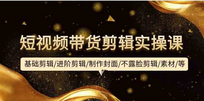短视频带货剪辑实操课：基础剪辑/进阶剪辑/制作封面/不露脸剪辑/素材/等等-旺铺专家