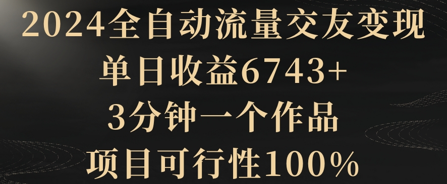 2024全自动流量交友变现，单日收益6743+，3分钟一个作品，项目可行性100%-旺铺专家