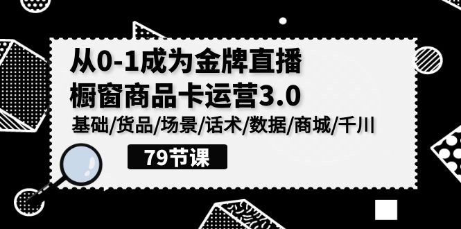 0-1成为金牌直播橱窗商品卡运营3.0，基础/货品/场景/话术/数据/商城/千川-旺铺专家