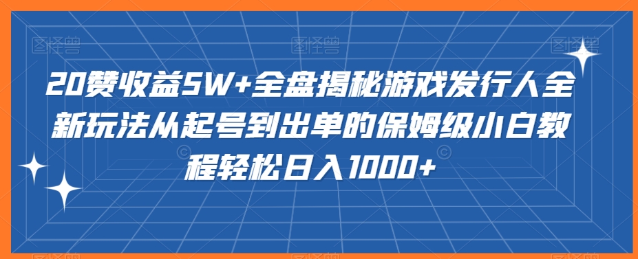 20赞收益5W+全盘揭秘游戏发行人全新玩法从起号到出单的保姆级小白教程轻松日入1000+-旺铺专家