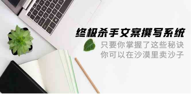 终极杀手文案撰写系统，只要你掌握了这些秘诀，你可以在沙漠里卖沙子（42节课）-旺铺专家