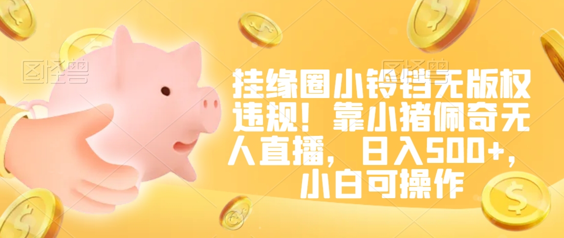 挂缘圈小铃铛无版权违规！靠小猪佩奇无人直播，日入500+，小白可操作-旺铺专家