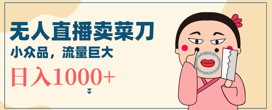 无人冷门品直播新玩法，通过卖菜刀日入1000+-旺铺专家