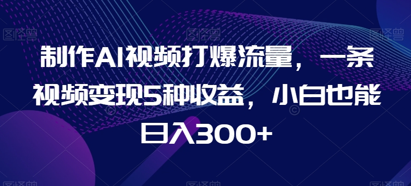 制作AI视频打爆流量，一条视频变现5种收益，小白也能日入300+-旺铺专家
